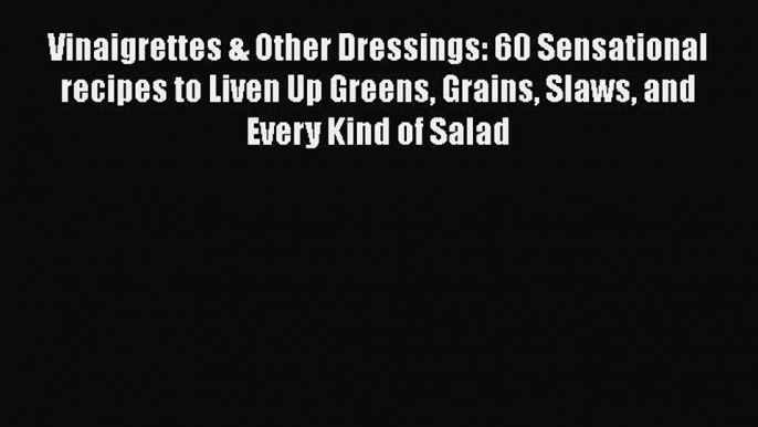 Vinaigrettes & Other Dressings: 60 Sensational recipes to Liven Up Greens Grains Slaws and