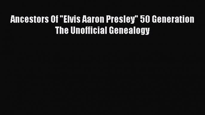 [PDF Download] Ancestors Of Elvis Aaron Presley 50 Generation The Unofficial Genealogy [Read]