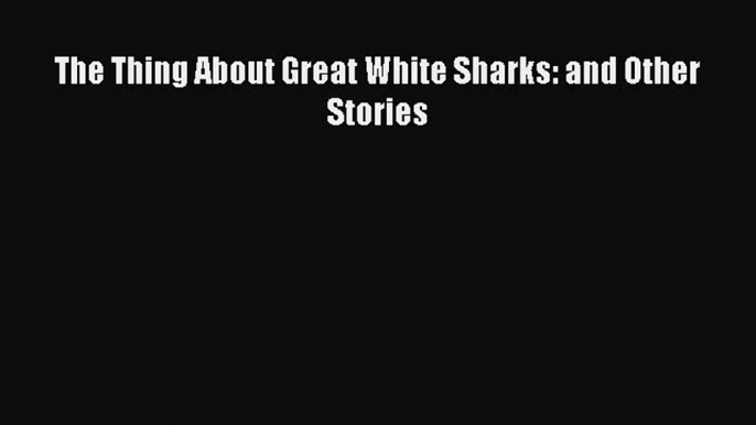 (PDF Download) The Thing About Great White Sharks: and Other Stories Read Online