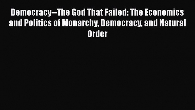 Democracy--The God That Failed: The Economics and Politics of Monarchy Democracy and Natural