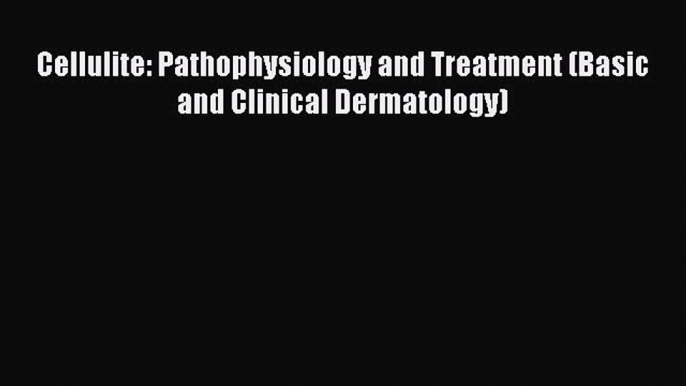 [PDF Download] Cellulite: Pathophysiology and Treatment (Basic and Clinical Dermatology) [Read]