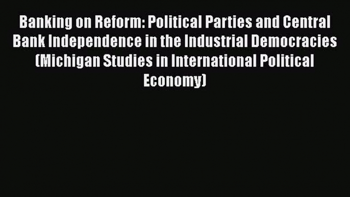 Banking on Reform: Political Parties and Central Bank Independence in the Industrial Democracies