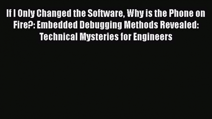 [PDF Download] If I Only Changed the Software Why is the Phone on Fire?: Embedded Debugging