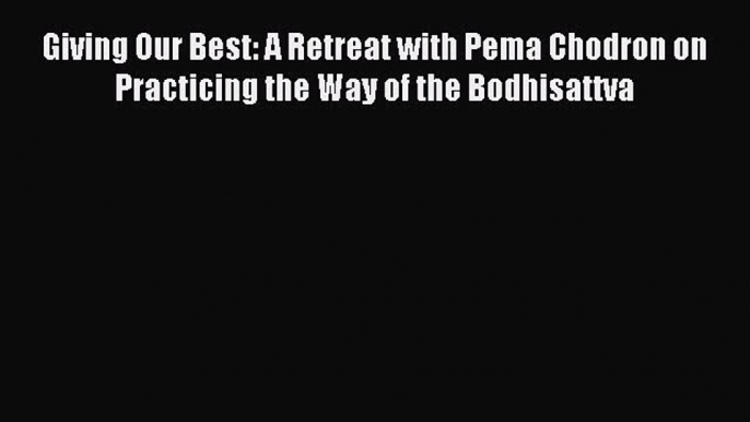 [PDF Download] Giving Our Best: A Retreat with Pema Chodron on Practicing the Way of the Bodhisattva