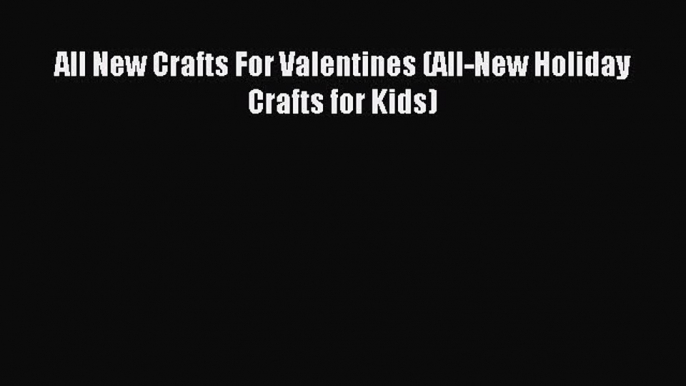 (PDF Download) All New Crafts For Valentines (All-New Holiday Crafts for Kids) Download