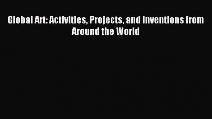 (PDF Download) Global Art: Activities Projects and Inventions from Around the World Download