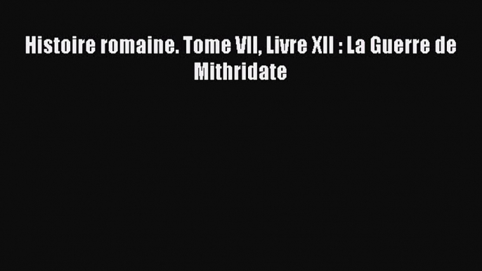 [PDF Télécharger] Histoire romaine. Tome VII Livre XII : La Guerre de Mithridate [Télécharger]