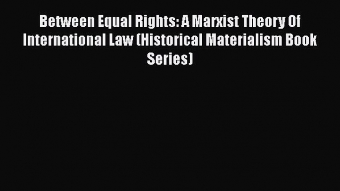 Between Equal Rights: A Marxist Theory Of International Law (Historical Materialism Book Series)