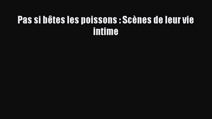 [PDF Download] Pas si bêtes les poissons : Scènes de leur vie intime [Download] Online