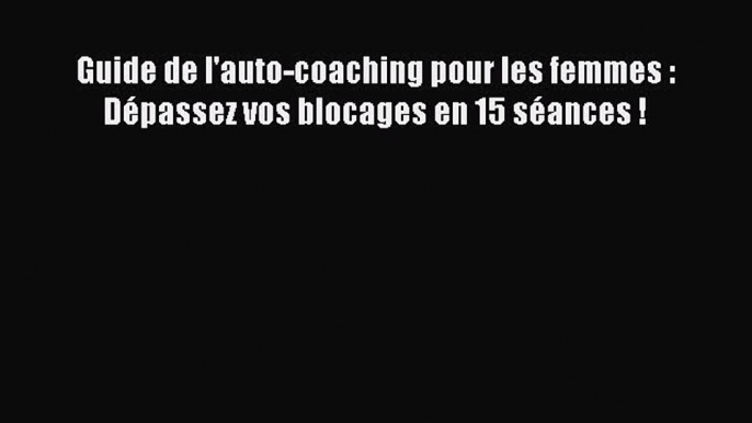 [PDF Download] Guide de l'auto-coaching pour les femmes : Dépassez vos blocages en 15 séances