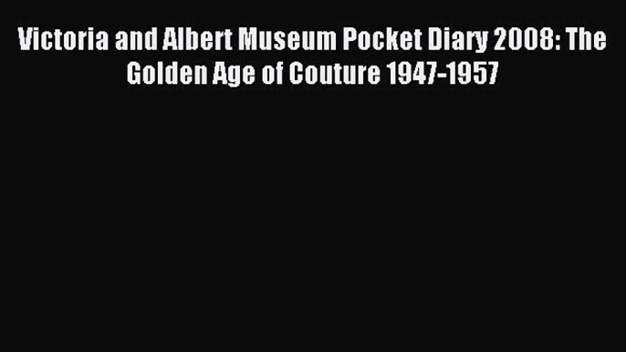 (PDF Download) Victoria and Albert Museum Pocket Diary 2008: The Golden Age of Couture 1947-1957