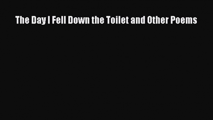 The Day I Fell Down the Toilet and Other Poems  Free PDF