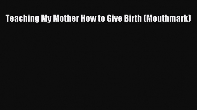 Teaching My Mother How to Give Birth (Mouthmark)  Free Books