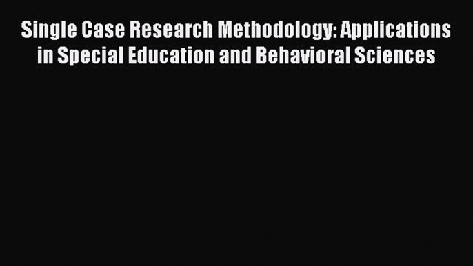 Single Case Research Methodology: Applications in Special Education and Behavioral Sciences