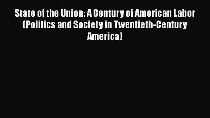 PDF Download State of the Union: A Century of American Labor (Politics and Society in Twentieth-Century