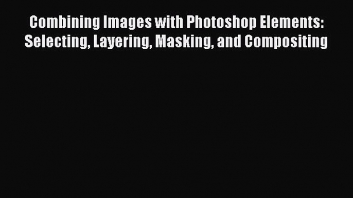 [PDF Download] Combining Images with Photoshop Elements: Selecting Layering Masking and Compositing