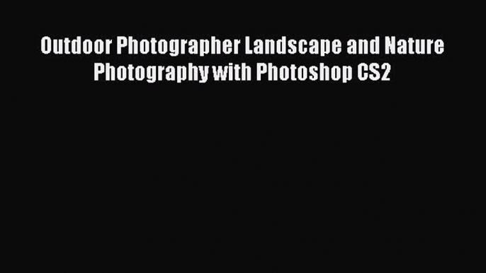 [PDF Download] Outdoor Photographer Landscape and Nature Photography with Photoshop CS2 [Download]