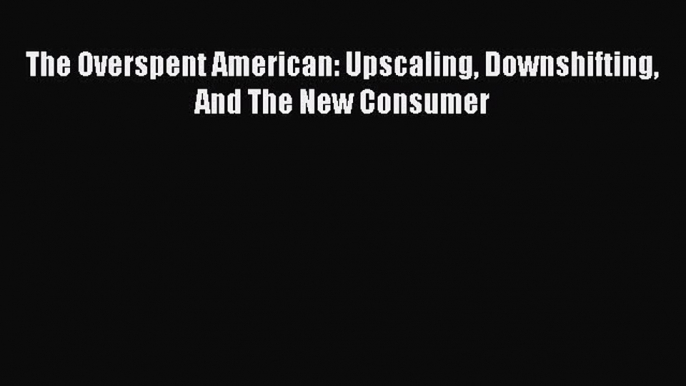 [PDF Download] The Overspent American: Upscaling Downshifting And The New Consumer [Download]