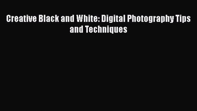 [PDF Download] Creative Black and White: Digital Photography Tips and Techniques [PDF] Online
