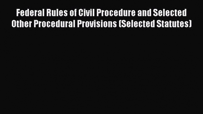 Federal Rules of Civil Procedure and Selected Other Procedural Provisions (Selected Statutes)