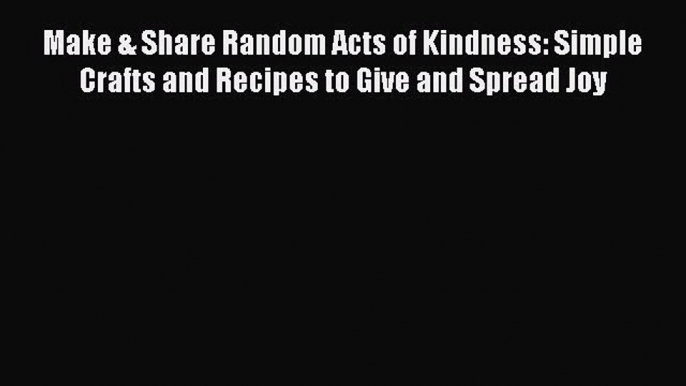 Make & Share Random Acts of Kindness: Simple Crafts and Recipes to Give and Spread Joy Read