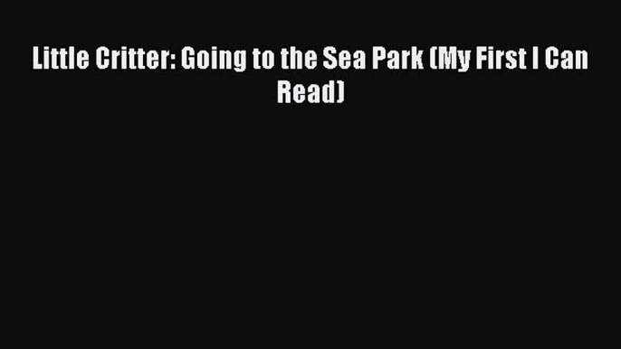 [PDF Download] Little Critter: Going to the Sea Park (My First I Can Read) [PDF] Online