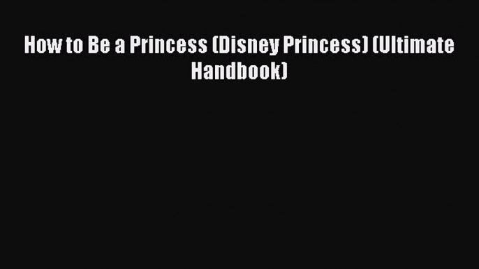 [PDF Download] How to Be a Princess (Disney Princess) (Ultimate Handbook) [PDF] Full Ebook