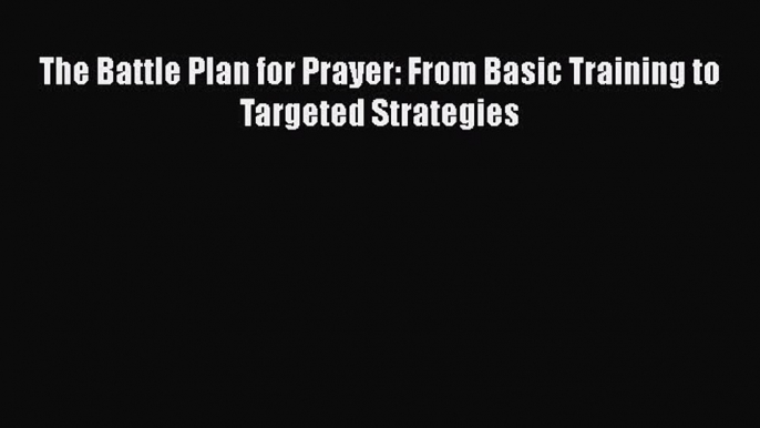 The Battle Plan for Prayer: From Basic Training to Targeted Strategies Free Download Book