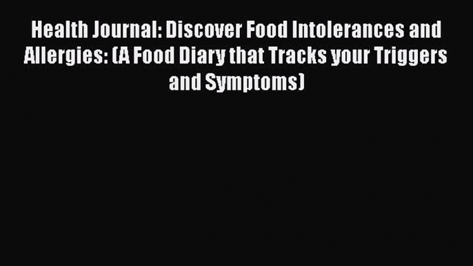 Health Journal: Discover Food Intolerances and Allergies: (A Food Diary that Tracks your Triggers