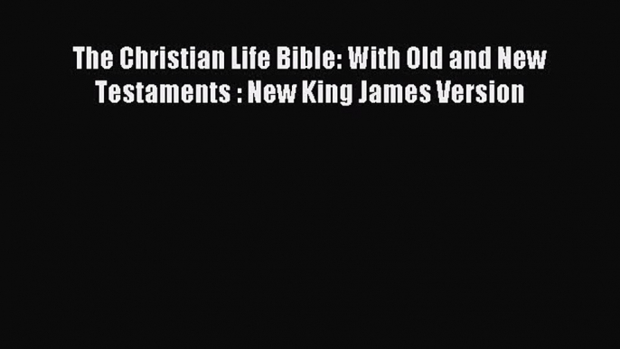 (PDF Download) The Christian Life Bible: With Old and New Testaments : New King James Version