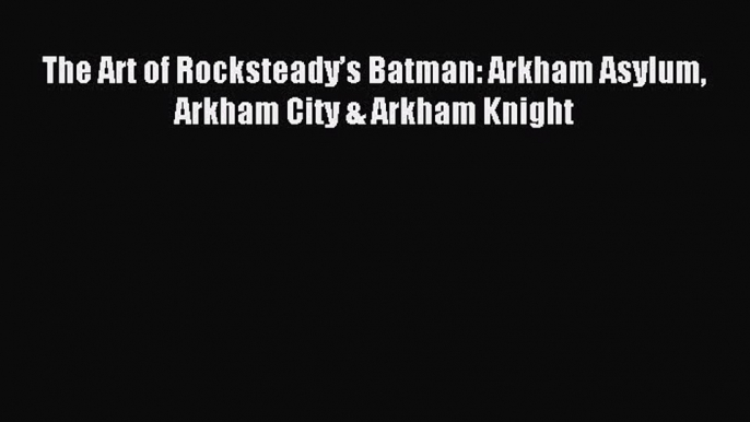 (PDF Download) The Art of Rocksteady’s Batman: Arkham Asylum Arkham City & Arkham Knight Read