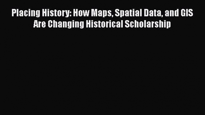 [PDF Download] Placing History: How Maps Spatial Data and GIS Are Changing Historical Scholarship