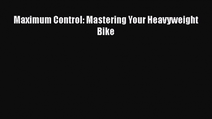 [PDF Download] Maximum Control: Mastering Your Heavyweight Bike [Download] Full Ebook