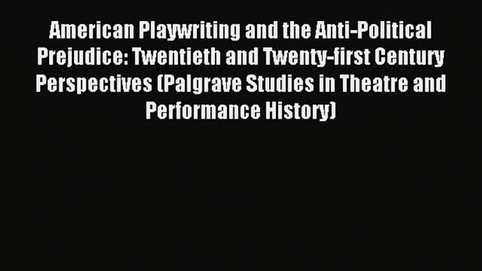 [PDF Download] American Playwriting and the Anti-Political Prejudice: Twentieth and Twenty-first