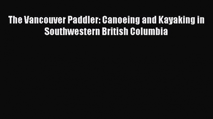 [PDF Download] The Vancouver Paddler: Canoeing and Kayaking in Southwestern British Columbia