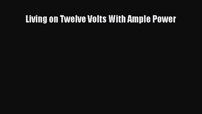 [PDF Download] Living on Twelve Volts With Ample Power [PDF] Online