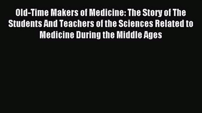 (PDF Download) Old-Time Makers of Medicine: The Story of The Students And Teachers of the Sciences