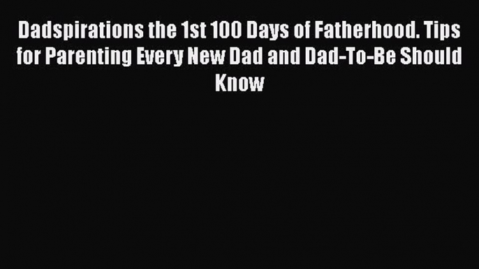 Dadspirations the 1st 100 Days of Fatherhood. Tips for Parenting Every New Dad and Dad-To-Be