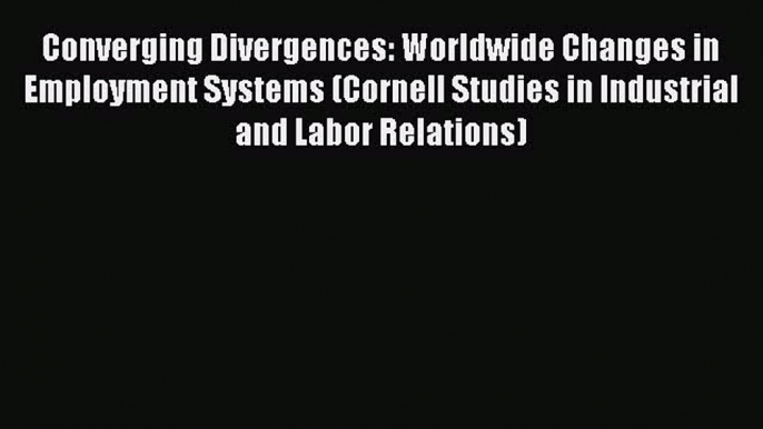 Converging Divergences: Worldwide Changes in Employment Systems (Cornell Studies in Industrial