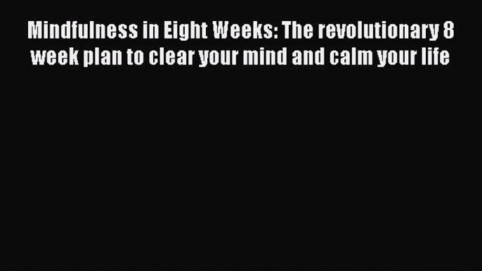 Mindfulness in Eight Weeks: The revolutionary 8 week plan to clear your mind and calm your