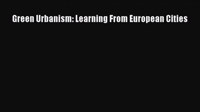 Green Urbanism: Learning From European Cities  Free PDF