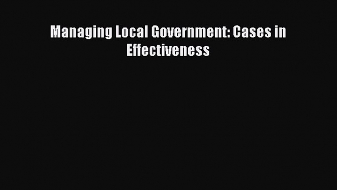 Managing Local Government: Cases in Effectiveness  Free Books