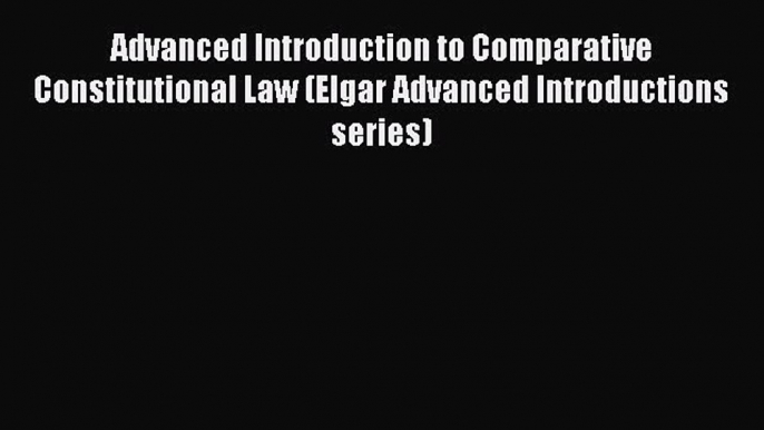 Advanced Introduction to Comparative Constitutional Law (Elgar Advanced Introductions series)