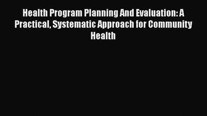 Health Program Planning And Evaluation: A Practical Systematic Approach for Community Health