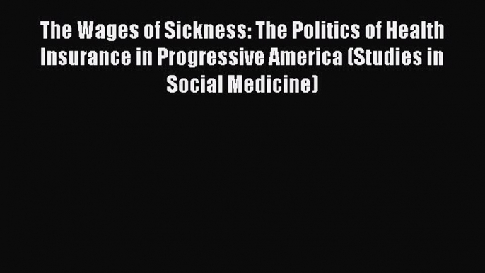 The Wages of Sickness: The Politics of Health Insurance in Progressive America (Studies in