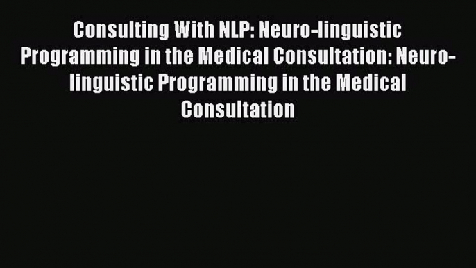 Consulting With NLP: Neuro-linguistic Programming in the Medical Consultation: Neuro-linguistic