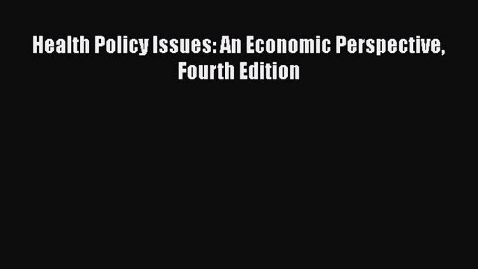 Health Policy Issues: An Economic Perspective Fourth Edition  Free Books