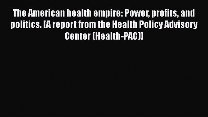 The American health empire: Power profits and politics. [A report from the Health Policy Advisory