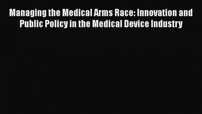 Managing the Medical Arms Race: Innovation and Public Policy in the Medical Device Industry