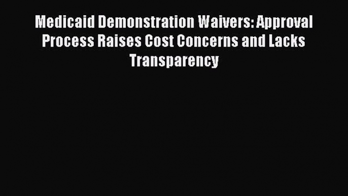 Medicaid Demonstration Waivers: Approval Process Raises Cost Concerns and Lacks Transparency